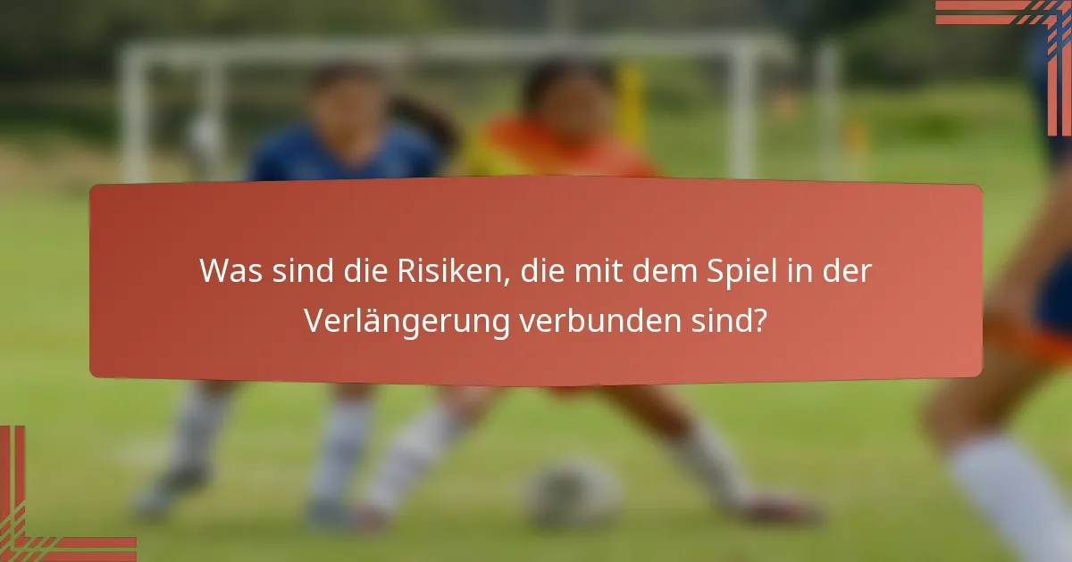 Was sind die Risiken, die mit dem Spiel in der Verlängerung verbunden sind?