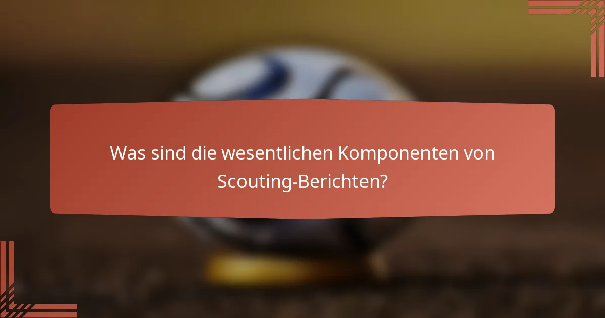 Was sind die wesentlichen Komponenten von Scouting-Berichten?