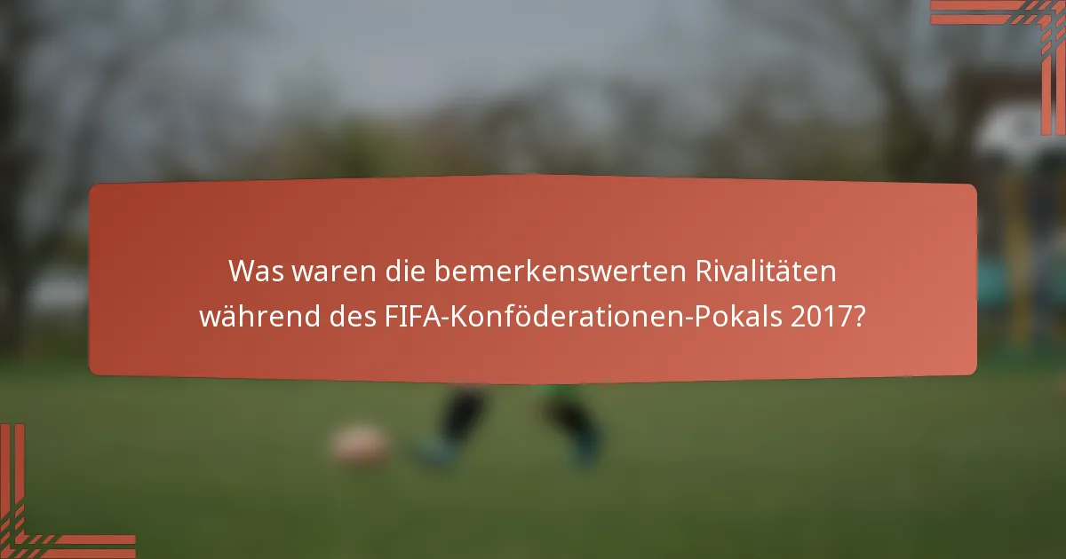 Was waren die bemerkenswerten Rivalitäten während des FIFA-Konföderationen-Pokals 2017?