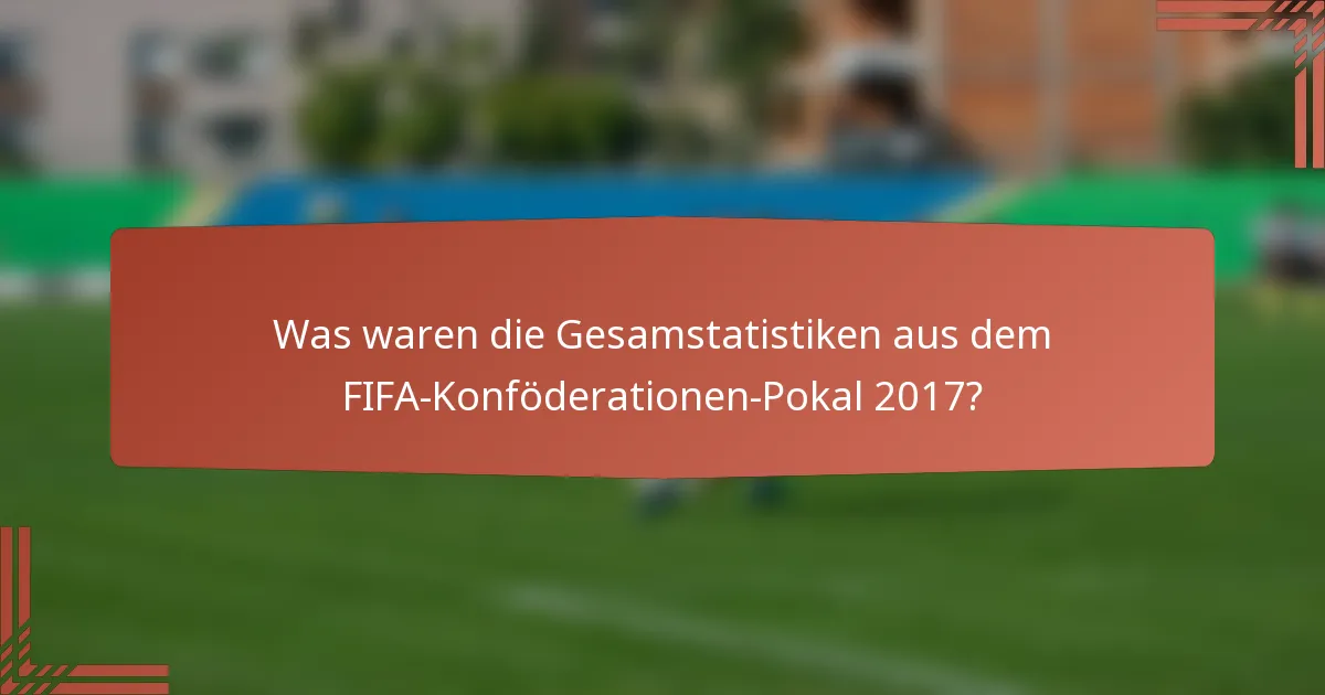 Was waren die Gesamstatistiken aus dem FIFA-Konföderationen-Pokal 2017?