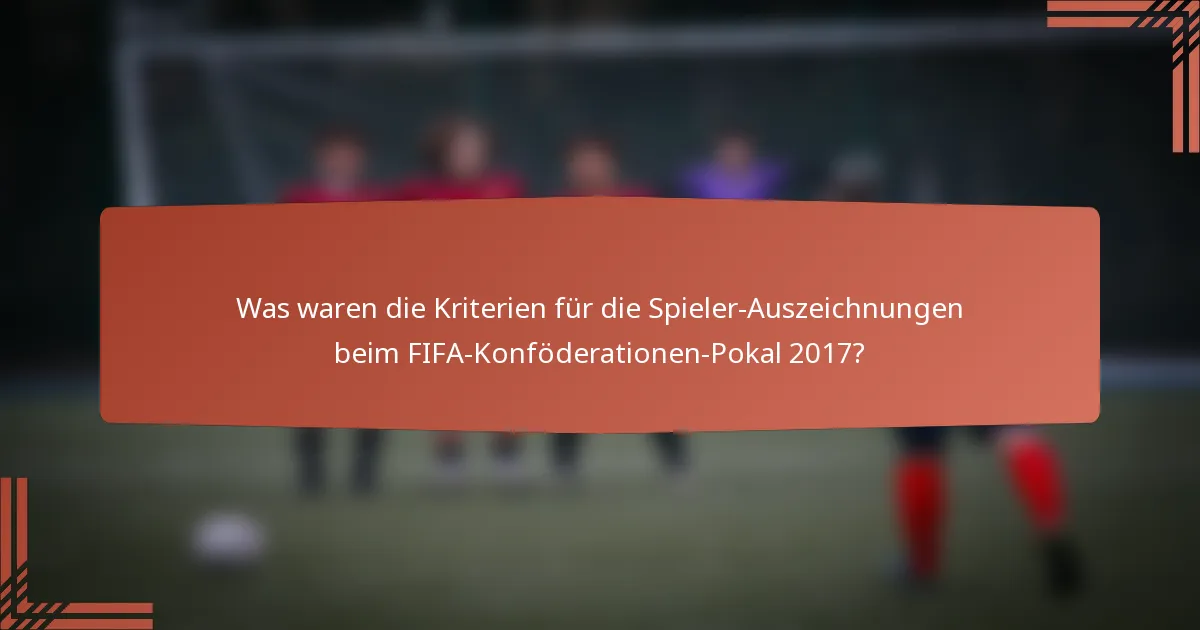 Was waren die Kriterien für die Spieler-Auszeichnungen beim FIFA-Konföderationen-Pokal 2017?