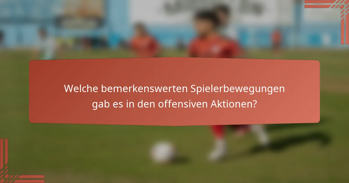 Welche bemerkenswerten Spielerbewegungen gab es in den offensiven Aktionen?