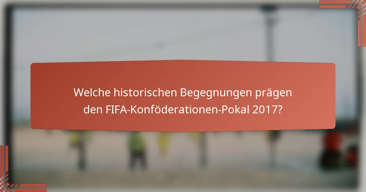 Welche historischen Begegnungen prägen den FIFA-Konföderationen-Pokal 2017?