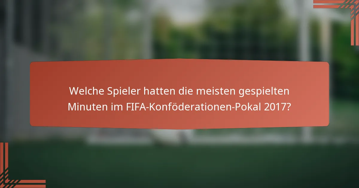 Welche Spieler hatten die meisten gespielten Minuten im FIFA-Konföderationen-Pokal 2017?