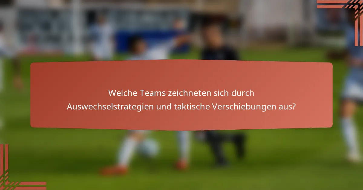 Welche Teams zeichneten sich durch Auswechselstrategien und taktische Verschiebungen aus?