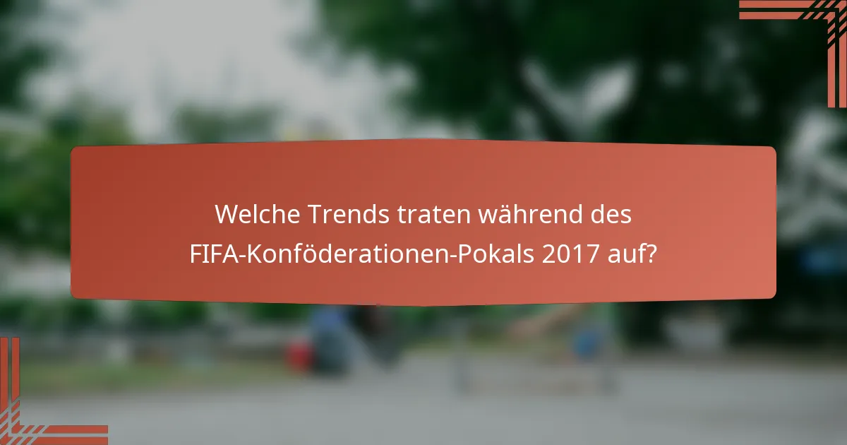Welche Trends traten während des FIFA-Konföderationen-Pokals 2017 auf?