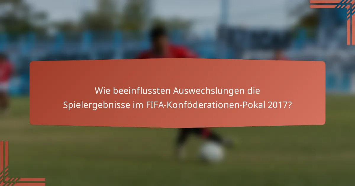 Wie beeinflussten Auswechslungen die Spielergebnisse im FIFA-Konföderationen-Pokal 2017?