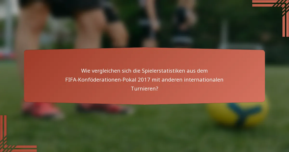 Wie vergleichen sich die Spielerstatistiken aus dem FIFA-Konföderationen-Pokal 2017 mit anderen internationalen Turnieren?