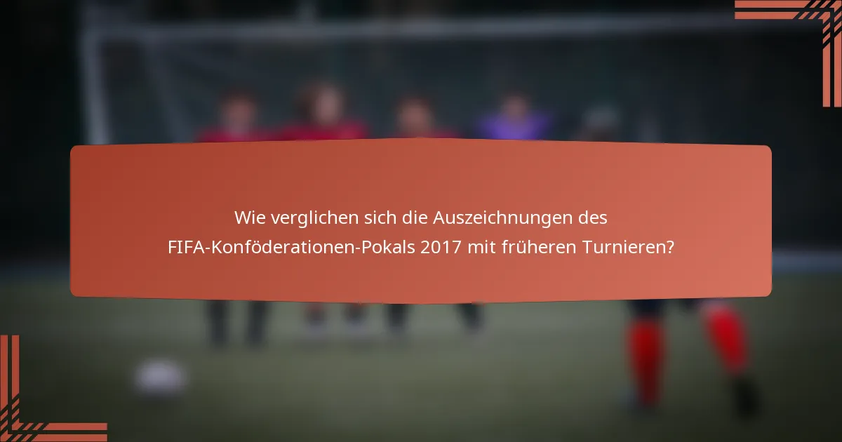 Wie verglichen sich die Auszeichnungen des FIFA-Konföderationen-Pokals 2017 mit früheren Turnieren?
